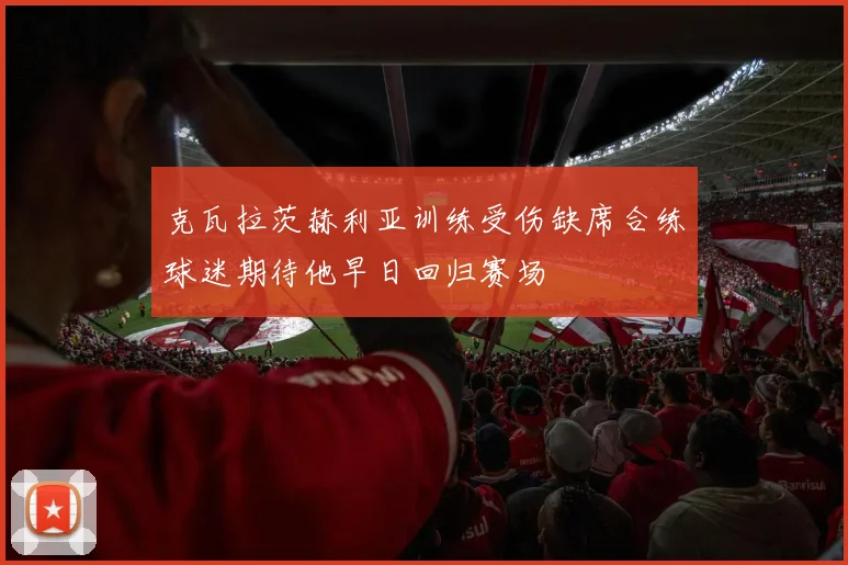 克瓦拉茨赫利亚训练受伤缺席合练球迷期待他早日回归赛场