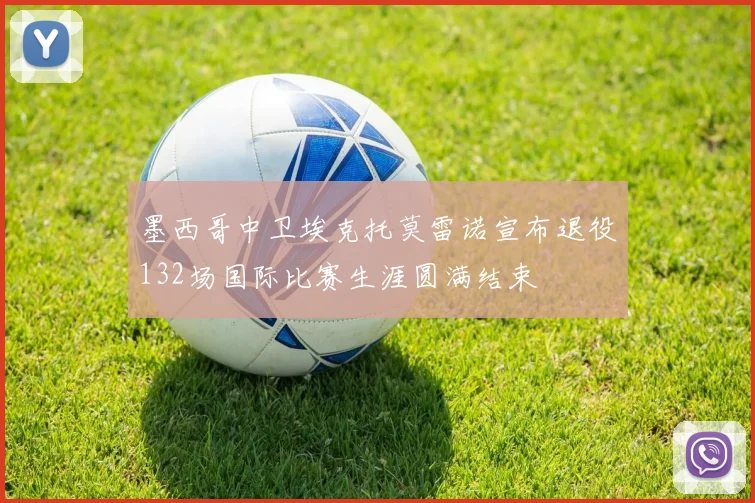 墨西哥中卫埃克托莫雷诺宣布退役132场国际比赛生涯圆满结束
