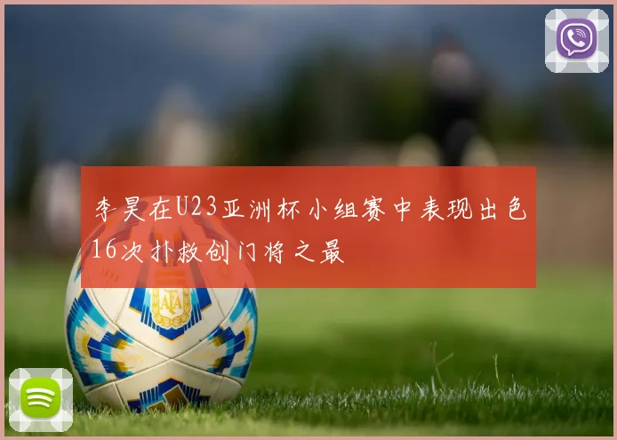 李昊在U23亚洲杯小组赛中表现出色16次扑救创门将之最