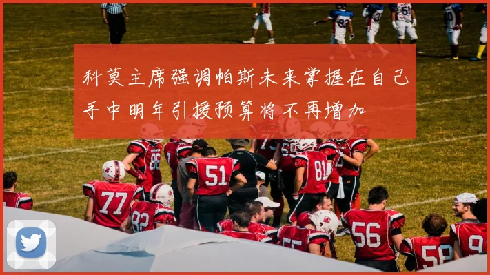 科莫主席强调帕斯未来掌握在自己手中明年引援预算将不再增加