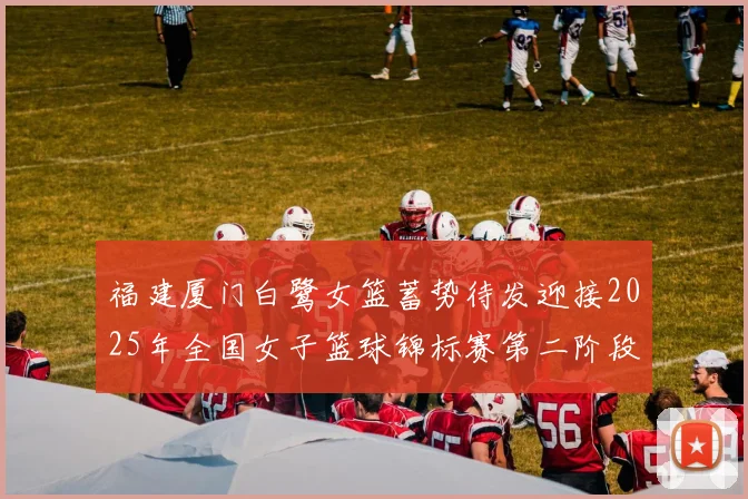 福建厦门白鹭女篮蓄势待发迎接2025年全国女子篮球锦标赛第二阶段挑战