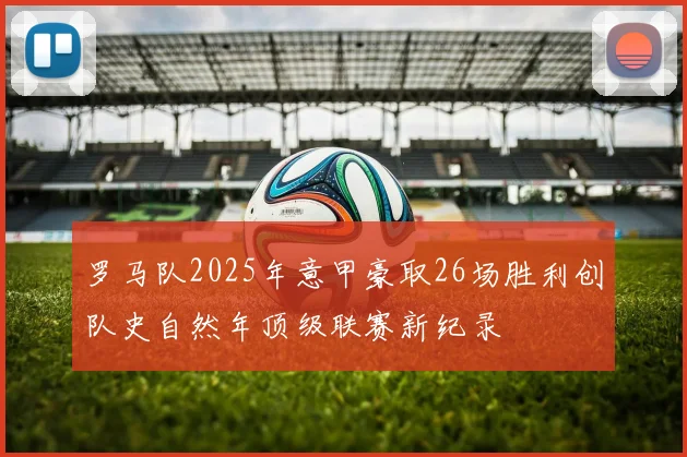 罗马队2025年意甲豪取26场胜利创队史自然年顶级联赛新纪录