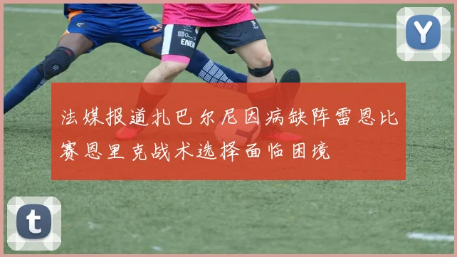 法媒报道扎巴尔尼因病缺阵雷恩比赛恩里克战术选择面临困境