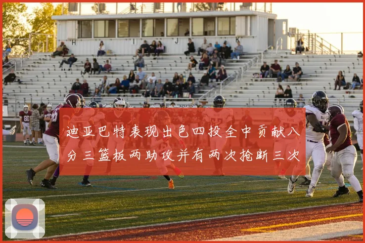 迪亚巴特表现出色四投全中贡献八分三篮板两助攻并有两次抢断三次盖帽