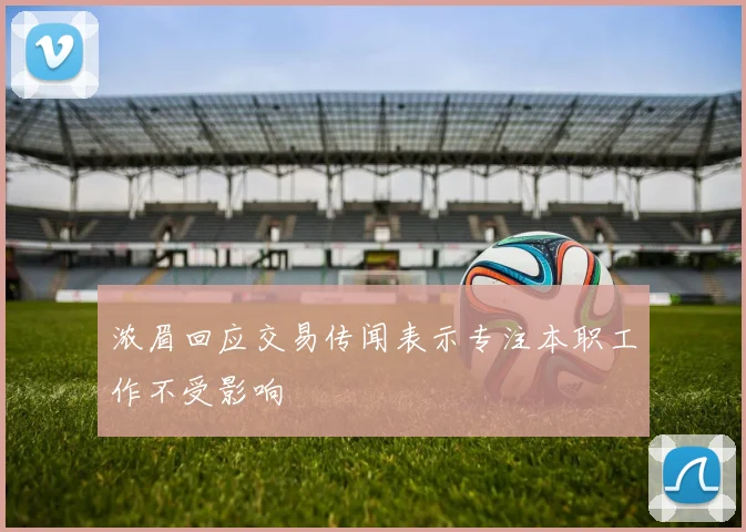 浓眉回应交易传闻表示专注本职工作不受影响