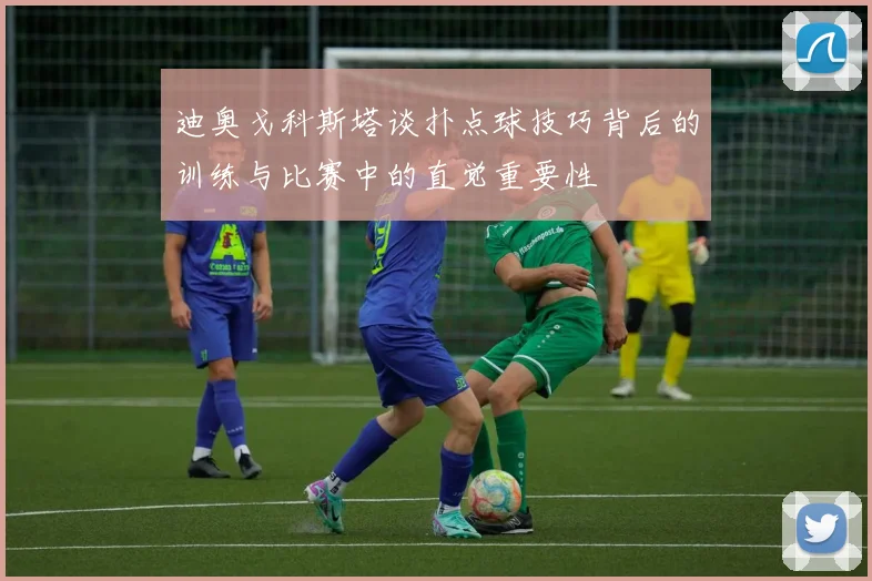 迪奥戈科斯塔谈扑点球技巧背后的训练与比赛中的直觉重要性