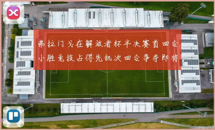 弗拉门戈在解放者杯半决赛首回合小胜竞技占得先机次回合争夺即将开启