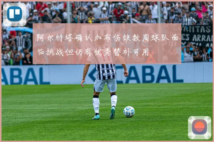 阿尔特塔确认加布伤缺数周球队面临挑战但仍有优秀替补可用