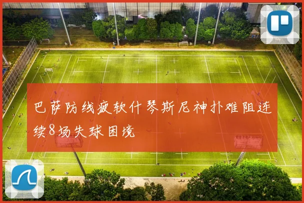巴萨防线疲软什琴斯尼神扑难阻连续8场失球困境