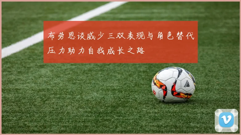 布劳恩谈威少三双表现与角色替代压力助力自我成长之路