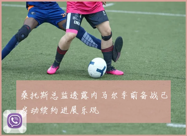 桑托斯总监透露内马尔季前备战已启动续约进展乐观