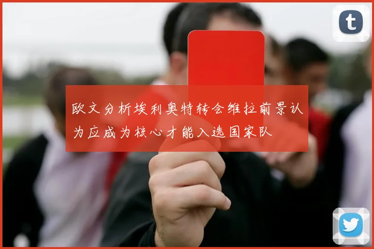 欧文分析埃利奥特转会维拉前景认为应成为核心才能入选国家队
