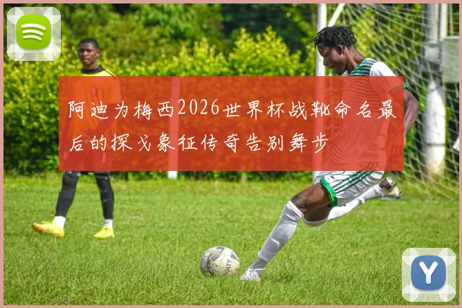 阿迪为梅西2026世界杯战靴命名最后的探戈象征传奇告别舞步