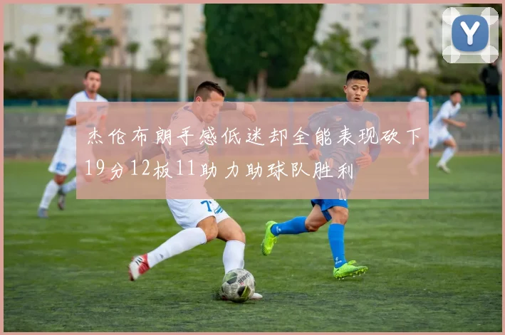 杰伦布朗手感低迷却全能表现砍下19分12板11助力助球队胜利