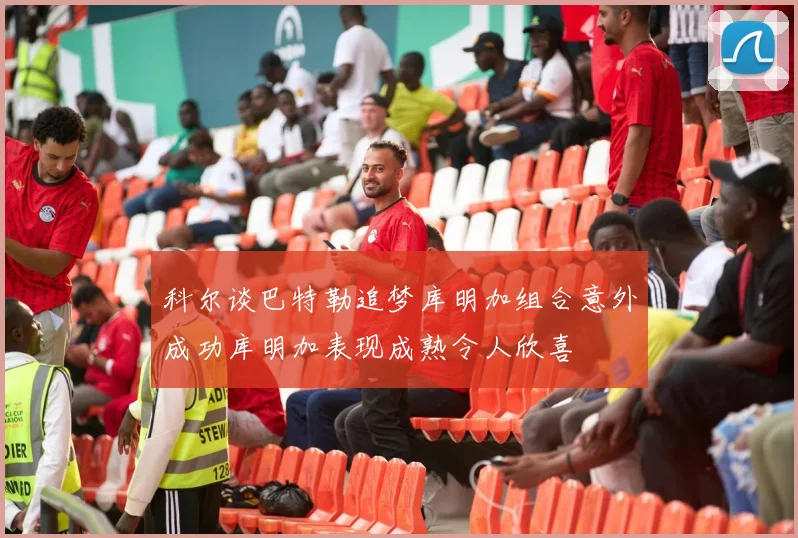科尔谈巴特勒追梦库明加组合意外成功库明加表现成熟令人欣喜
