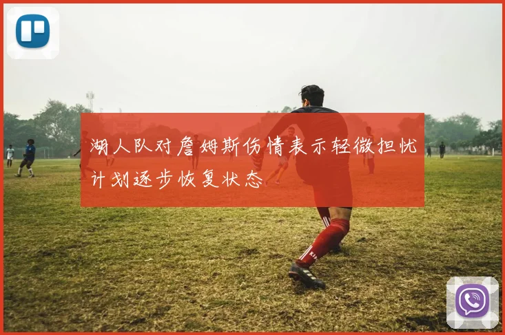 湖人队对詹姆斯伤情表示轻微担忧计划逐步恢复状态