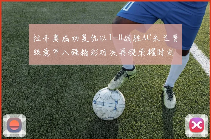 拉齐奥成功复仇以1-0战胜AC米兰晋级意甲八强精彩对决再现荣耀时刻
