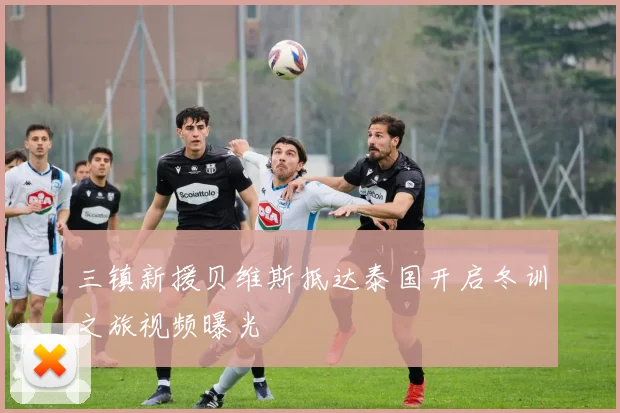 三镇新援贝维斯抵达泰国开启冬训之旅视频曝光
