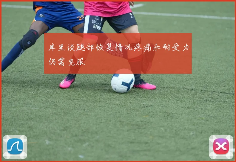 库里谈腿部恢复情况疼痛和耐受力仍需克服