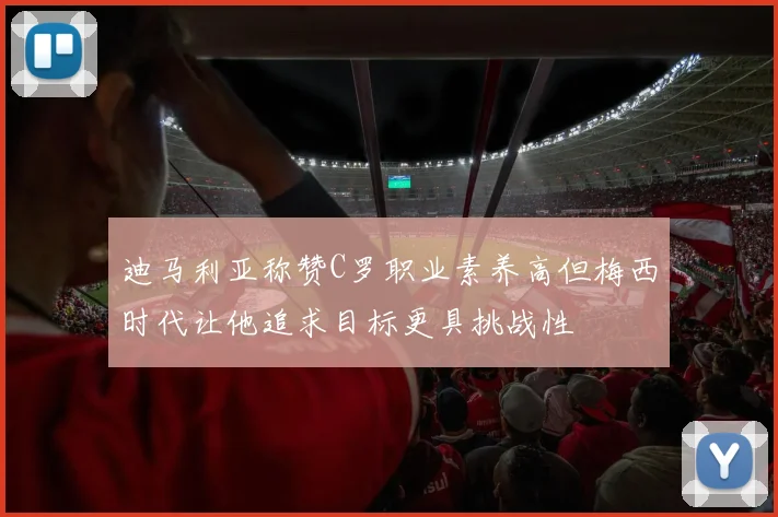 迪马利亚称赞C罗职业素养高但梅西时代让他追求目标更具挑战性