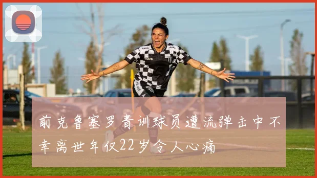 前克鲁塞罗青训球员遭流弹击中不幸离世年仅22岁令人心痛