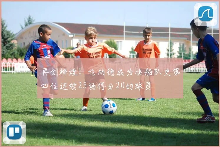 再创辉煌！伦纳德成为快船队史第四位连续25场得分20的球员