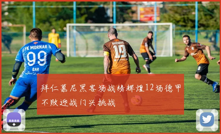 拜仁慕尼黑客场战绩辉煌12场德甲不败迎战门兴挑战