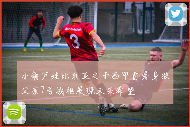 小葫芦娃比利亚之子西甲首秀身披父亲7号战袍展现未来希望