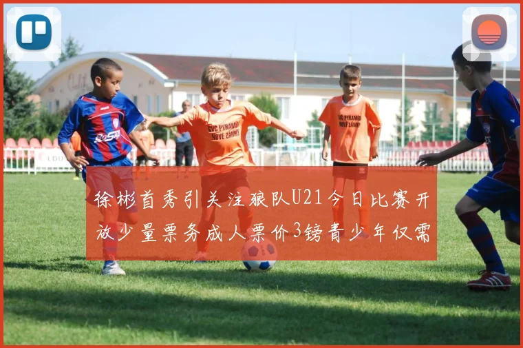徐彬首秀引关注狼队U21今日比赛开放少量票务成人票价3镑青少年仅需1镑