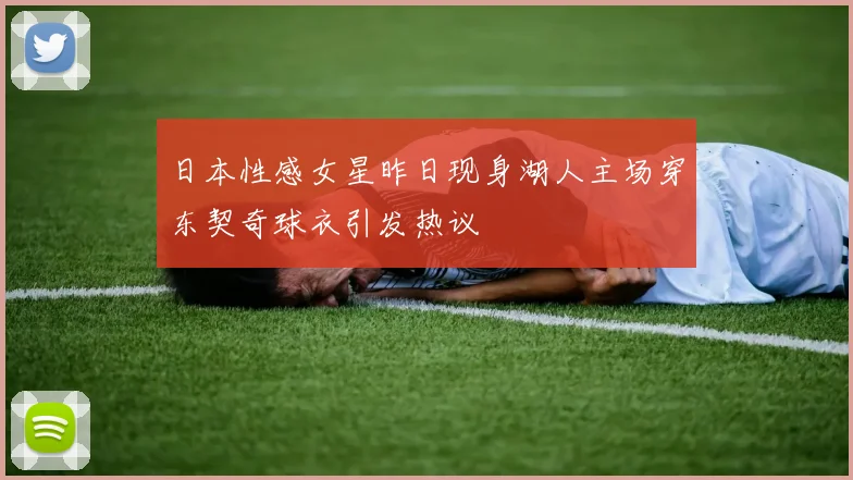 日本性感女星昨日现身湖人主场穿东契奇球衣引发热议