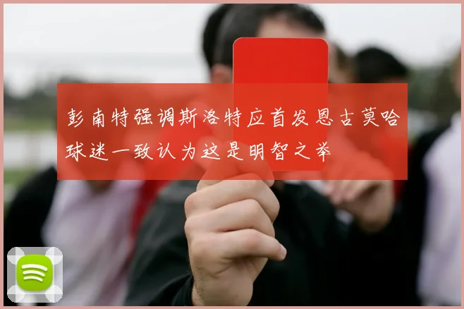 彭南特强调斯洛特应首发恩古莫哈球迷一致认为这是明智之举