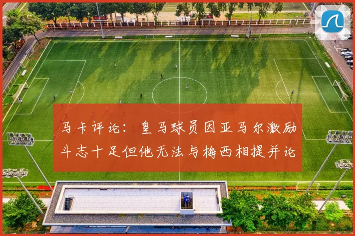 马卡评论：皇马球员因亚马尔激励斗志十足但他无法与梅西相提并论