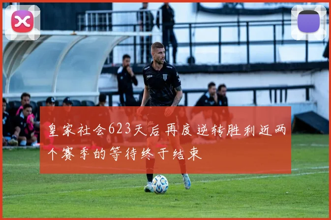 皇家社会623天后再度逆转胜利近两个赛季的等待终于结束