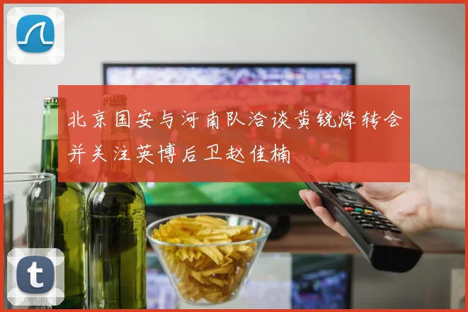 北京国安与河南队洽谈黄锐烽转会并关注英博后卫赵佳楠