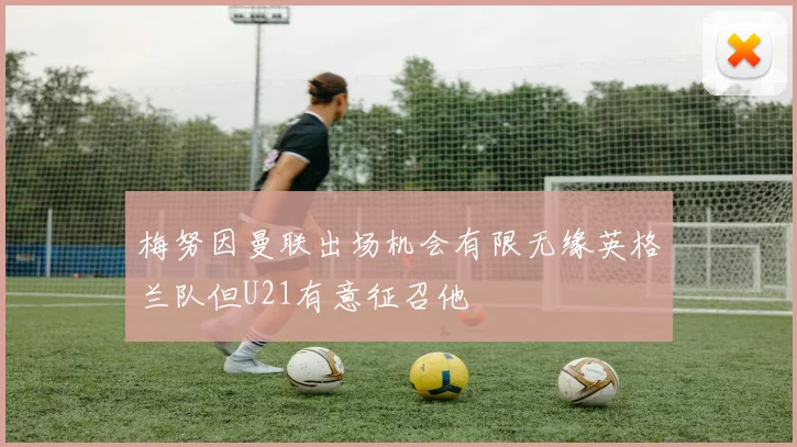 梅努因曼联出场机会有限无缘英格兰队但U21有意征召他