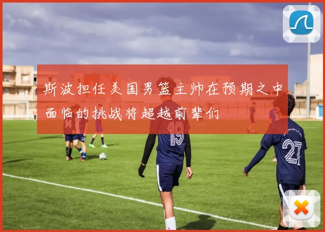 斯波担任美国男篮主帅在预期之中面临的挑战将超越前辈们