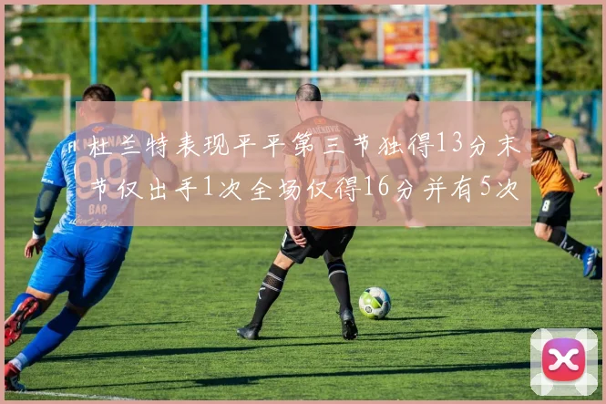 杜兰特表现平平第三节独得13分末节仅出手1次全场仅得16分并有5次失误