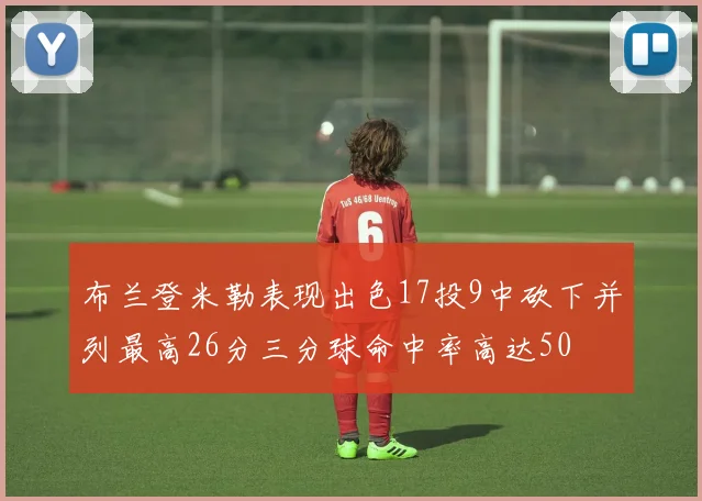 布兰登米勒表现出色17投9中砍下并列最高26分三分球命中率高达50