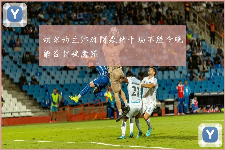 切尔西主帅对阿森纳十场不胜今晚能否打破魔咒