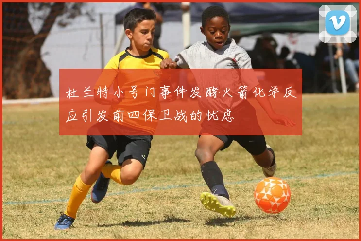杜兰特小号门事件发酵火箭化学反应引发前四保卫战的忧虑